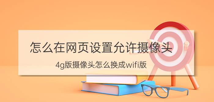 怎么在网页设置允许摄像头 4g版摄像头怎么换成wifi版？